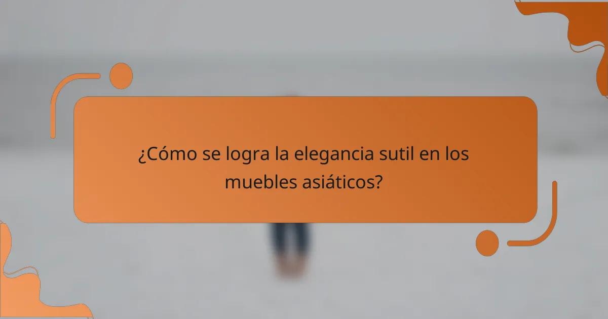 ¿Cómo se logra la elegancia sutil en los muebles asiáticos?