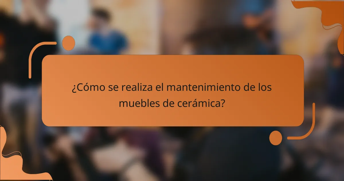 ¿Cómo se realiza el mantenimiento de los muebles de cerámica?