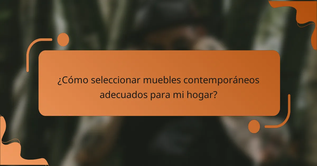 ¿Cómo seleccionar muebles contemporáneos adecuados para mi hogar?