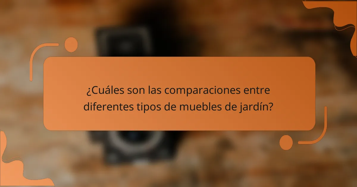 ¿Cuáles son las comparaciones entre diferentes tipos de muebles de jardín?