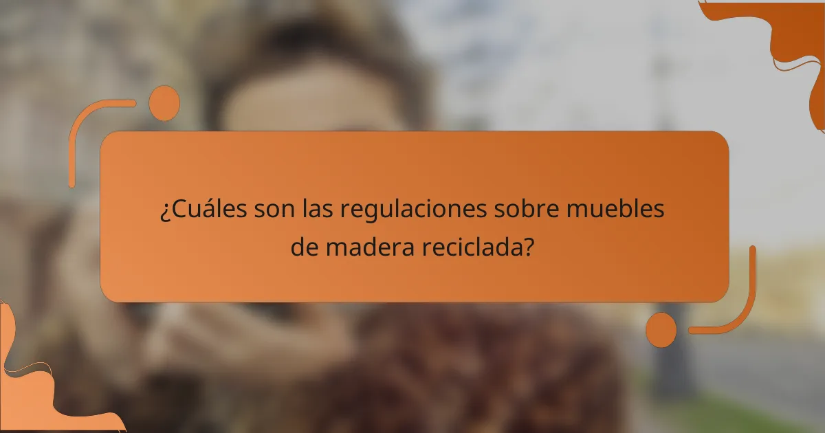 ¿Cuáles son las regulaciones sobre muebles de madera reciclada?