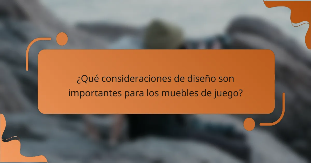¿Qué consideraciones de diseño son importantes para los muebles de juego?