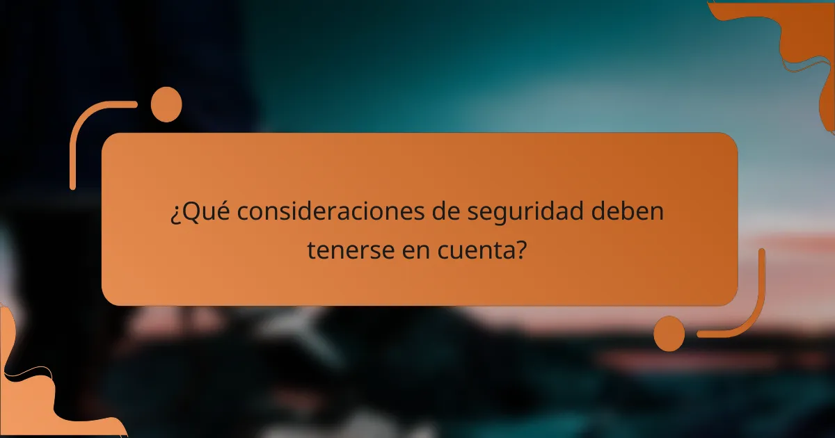 ¿Qué consideraciones de seguridad deben tenerse en cuenta?