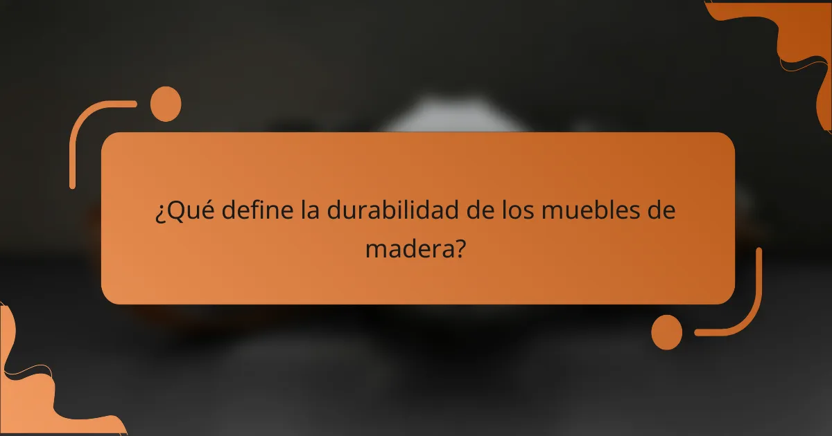 ¿Qué define la durabilidad de los muebles de madera?
