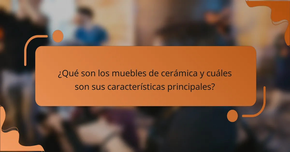¿Qué son los muebles de cerámica y cuáles son sus características principales?