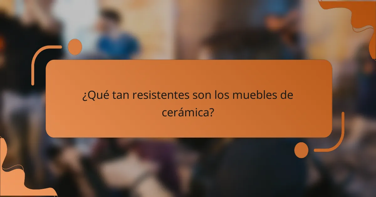 ¿Qué tan resistentes son los muebles de cerámica?